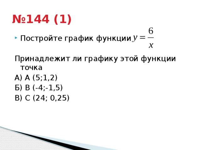 № 144 (1) Постройте график функции Принадлежит ли графику этой функции точка А) А (5;1,2) Б) В (-4;-1,5) В) С (24; 0,25) 
