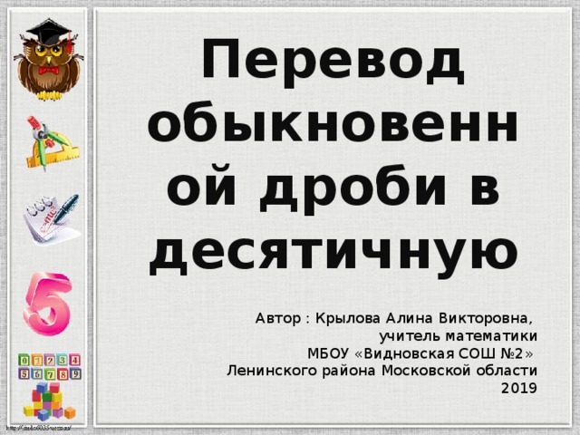 Перевод обыкновенной дроби в десятичную Автор : Крылова Алина Викторовна, учитель математики МБОУ «Видновская СОШ №2» Ленинского района Московской области 2019 