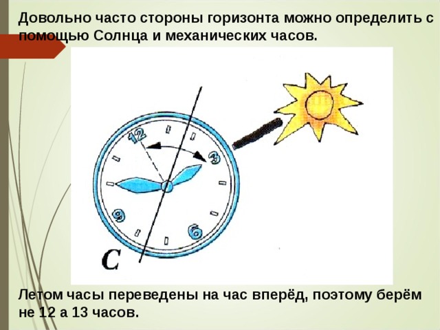 Довольно часто стороны горизонта можно определить с помощью Солнца и механических часов. Летом часы переведены на час вперёд, поэтому берём не 12 а 13 часов. 