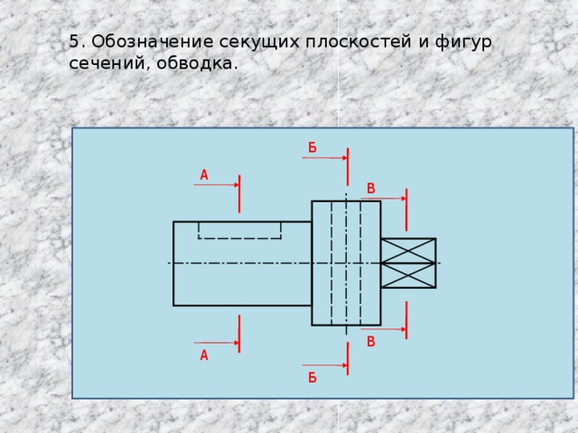 5. Обозначение секущих плоскостей и фигур сечений, обводка. Б А В В А Б 