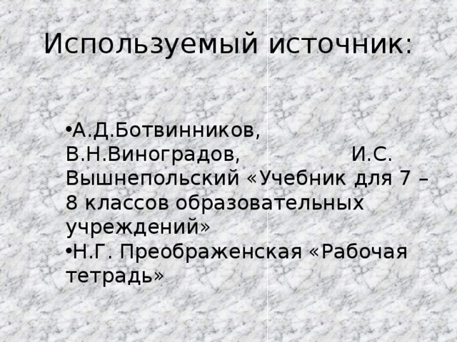 Используемый источник: А.Д.Ботвинников, В.Н.Виноградов, И.С. Вышнепольский «Учебник для 7 – 8 классов образовательных учреждений» Н.Г. Преображенская «Рабочая тетрадь» 
