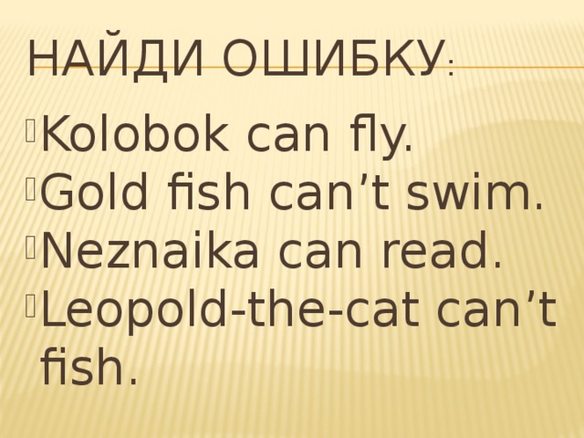 Найди ошибку : Kolobok can fly. Gold fish can’t swim. Neznaika can read. Leopold-the-cat can’t fish. 