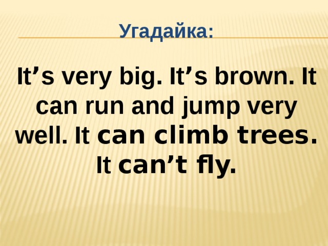 Угадайка: It ’ s very big. It ’ s brown. It can run and jump very well. It can climb trees. It can’t fly. 