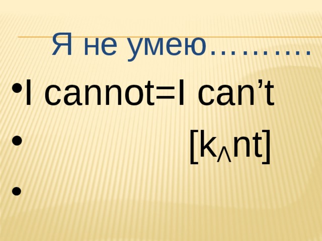  Я не умею………. I cannot=I can’t  [k Ʌ nt] 