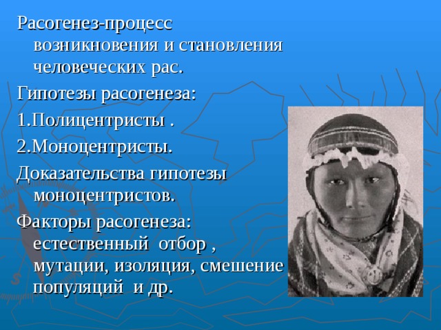 Расогенез-процесс возникновения и становления человеческих рас. Гипотезы расогенеза: 1.Полицентристы . 2.Моноцентристы. Доказательства гипотезы моноцентристов. Факторы расогенеза: естественный отбор , мутации, изоляция, смешение популяций и др.  