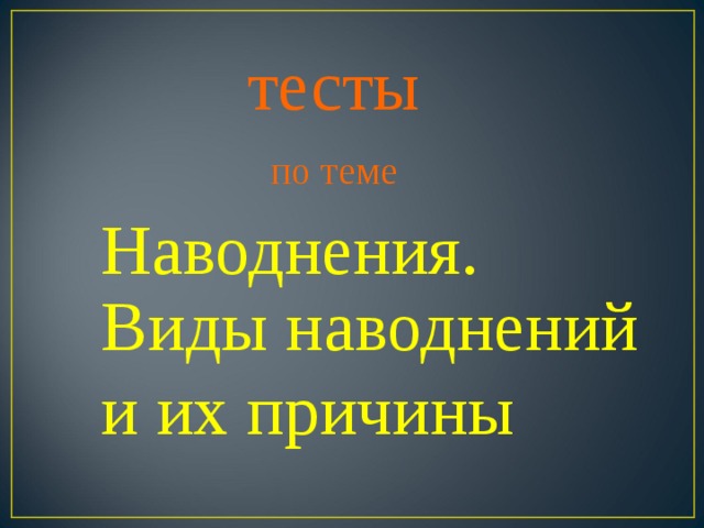 тесты по теме Наводнения. Виды наводнений и их причины Виды наводнений и их причины  