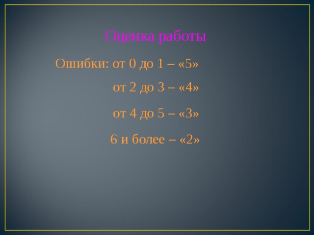 Оценка работы Ошибки: от 0 до 1 – «5» от 2 до 3 – «4» от 4 до 5 – «3» 6 и более – «2» от 0 до 1 – «5» от 2 до 3 – «4» от 5 до 6 – «3» 6 и более – «2»  