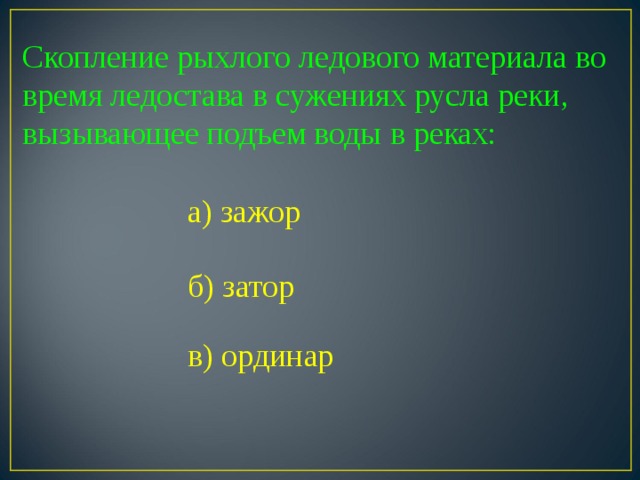 Скопление рыхлого ледового материала во время ледостава в сужениях русла реки, вызывающее подъем воды в реках: а) зажор б) затор Скопление рыхлого ледового материала во время ледостава в сужениях русла реки, вызывающее подъем воды в реках: в) ординар  