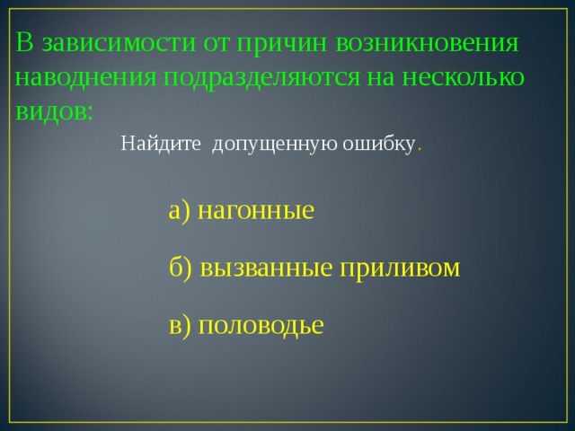 В зависимости от причин возникновения наводнения подразделяются на несколько видов: Найдите допущенную ошибку . а) нагонные б) вызванные приливом в) половодье 