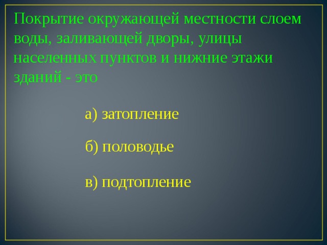 Покрытие окружающей местности слоем воды, заливающей дворы, улицы населенных пунктов и нижние этажи зданий - это а) затопление б) половодье в) подтопление 