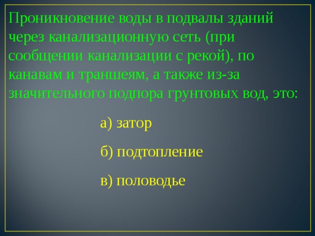 Проникновение воды в подвалы зданий через канализационную сеть (при сообщении канализации с рекой), по канавам и траншеям, а также из-за значительного подпора грунтовых вод, это: а) затор б) подтопление в) половодье в) половодье  