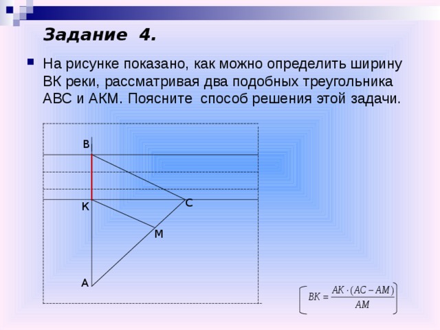 Задание 4. На рисунке показано, как можно определить ширину ВК реки, рассматривая два подобных треугольника АВС и АКМ. Поясните способ решения этой задачи. В С К М А 