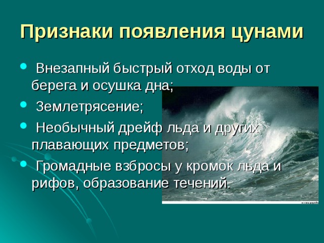 Признаки появления цунами  Внезапный быстрый отход воды от берега и осушка дна;  Землетрясение;  Необычный дрейф льда и других плавающих предметов;  Громадные взбросы у кромок льда и рифов, образование течений. 