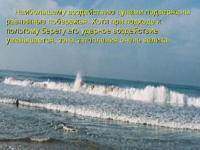  Наибольшему воздействию цунами подвержены равнинные побережья. Хотя при подходе к пологому берегу его ударное воздействие уменьшается, зона затопления очень велика. 