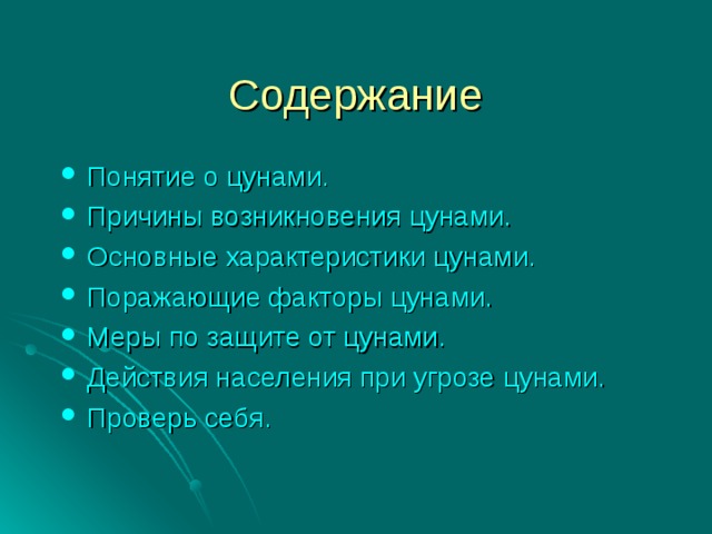 Содержание Понятие о цунами. Причины возникновения цунами. Основные характеристики цунами. Поражающие факторы цунами. Меры по защите от цунами. Действия населения при угрозе цунами. Проверь себя. 