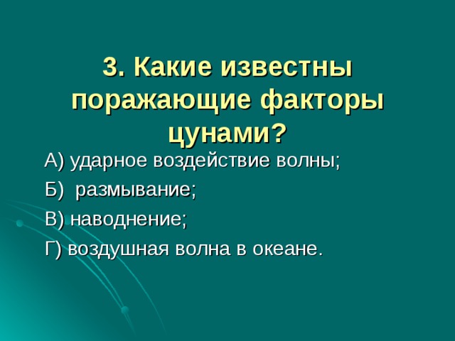 3. Какие известны поражающие факторы цунами?    А) ударное воздействие волны;  Б) размывание;  В) наводнение;  Г) воздушная волна в океане.   