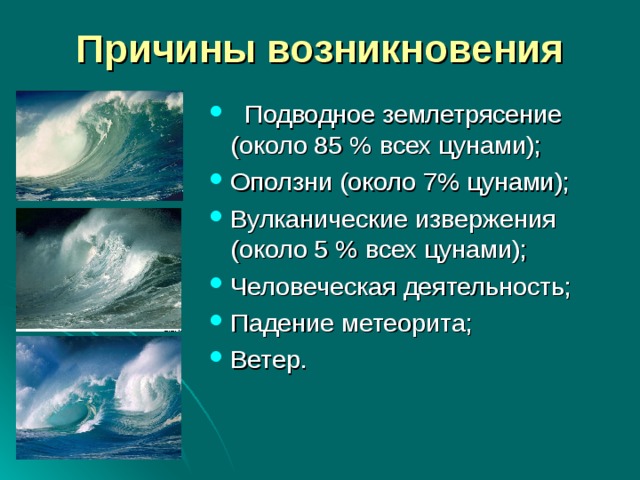 Причины возникновения  Подводное землетрясение (около 85 % всех цунами); Оползни (около 7% цунами); Вулканические извержения (около 5 % всех цунами); Человеческая деятельность; Падение метеорита; Ветер. 