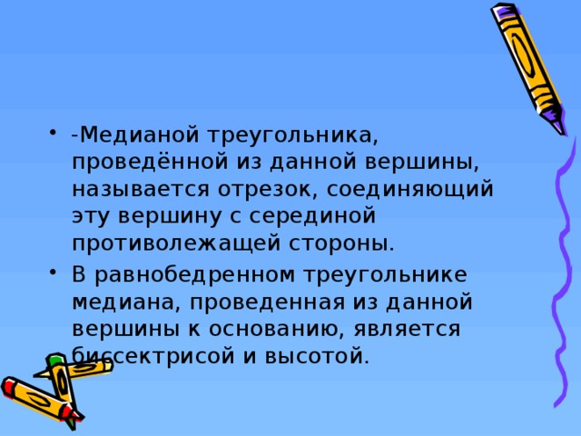 -Медианой треугольника, проведённой из данной вершины, называется отрезок, соединяющий эту вершину с серединой противолежащей стороны. В равнобедренном треугольнике медиана, проведенная из данной вершины к основанию, является биссектрисой и высотой.  