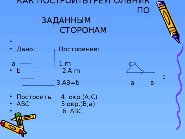 КАК ПОСТРОИТЬТРЕУГОЛЬНИК ПО ЗАДАННЫМ СТОРОНАМ Дано: Построение:  а 1.m   с b 2.А m c 3.АB=b а в Построить 4. окр.(A;C) АВС 5.окр.(B;a)  6. ABC  