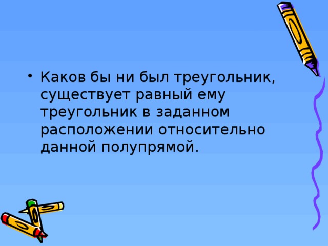 Каков бы ни был треугольник, существует равный ему треугольник в заданном расположении относительно данной полупрямой.  