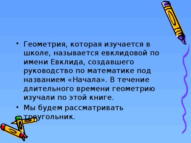 Геометрия, которая изучается в школе, называется евклидовой по имени Евклида, создавшего руководство по математике под названием «Начала». В течение длительного времени геометрию изучали по этой книге. Мы будем рассматривать треугольник.  