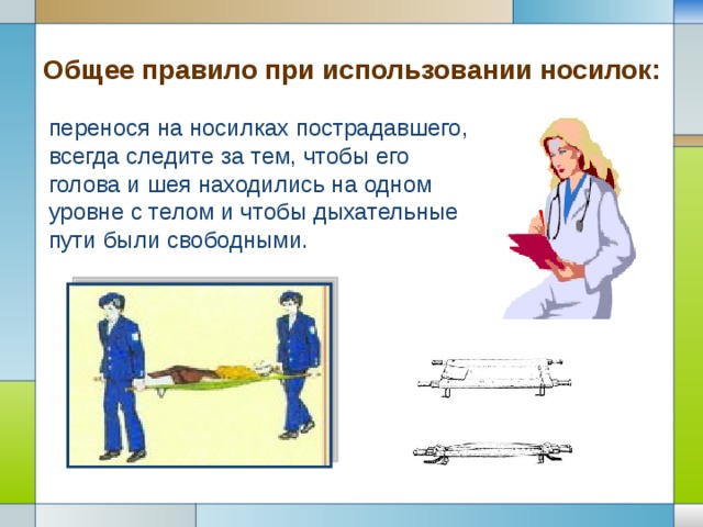 Общее правило при использовании носилок: перенося на носилках пострадавшего, всегда следите за тем, чтобы его голова и шея находились на одном уровне с телом и чтобы дыхательные пути были свободными. 