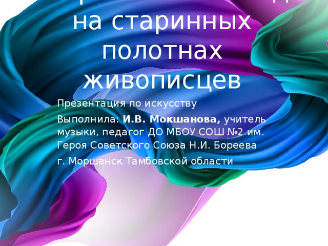 Двойники современных звезд на старинных полотнах живописцев Презентация по искусству Выполнила: И.В. Мокшанова, учитель музыки, педагог ДО МБОУ СОШ №2 им. Героя Советского Союза Н.И. Бореева г. Моршанск Тамбовской области 
