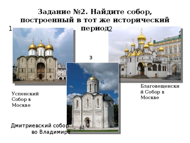 Задание №2. Найдите собор, построенный в тот же исторический период 1 2 3 Благовещенский Собор в Москве Успенский Собор в Москве Дмитриевский собор во Владимире