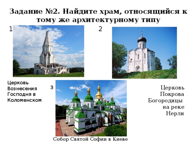 Задание №2. Найдите храм, относящийся к тому же архитектурному типу 1 2 Церковь Вознесения Господня в Коломенском Церковь Покрова Богородицы на реке Нерли 3 Собор Святой Софии в Киеве
