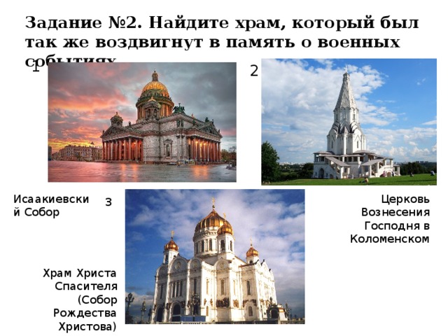 Задание №2. Найдите храм, который был так же воздвигнут в память о военных событиях. 1 2 Церковь Вознесения Господня в Коломенском Исаакиевский Собор 3 Храм Христа Спасителя (Собор Рождества Христова)