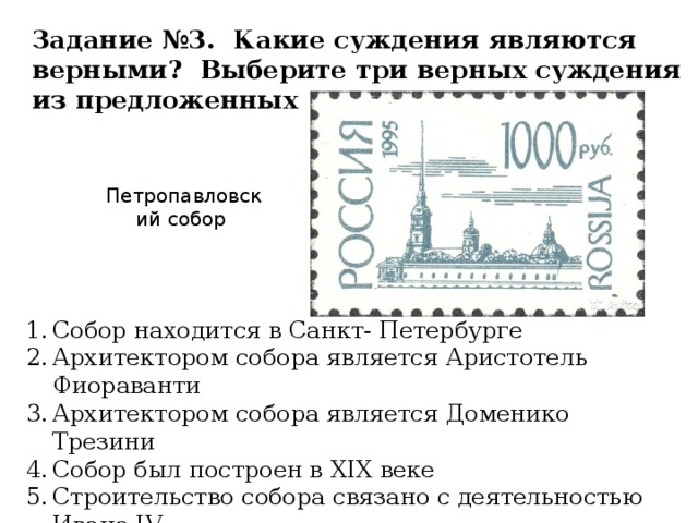 Задание №3. Какие суждения являются верными? Выберите три верных суждения из предложенных Петропавловский собор Собор находится в Санкт- Петербурге Архитектором собора является Аристотель Фиораванти Архитектором собора является Доменико Трезини Собор был построен в XIX веке Строительство собора связано с деятельностью Ивана IV Собор является усыпальницей династии Романовых