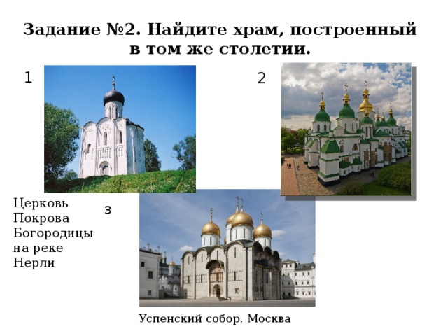 Задание №2. Найдите храм, построенный в том же столетии. 1 2 Церковь Покрова Богородицы на реке Нерли Собор Святой Софии в Киеве 3 Успенский собор. Москва
