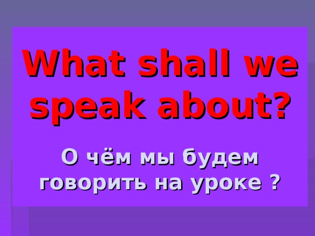What shall we speak about?   О чём мы будем говорить на уроке ? 