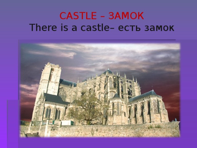 С ASTLE – ЗАМОК  There is a castle– есть замок 
