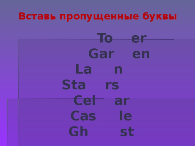Вставь пропущенные буквы  To  er  Gar  en La  n Sta  rs  Cel  ar Cas  le Gh st  