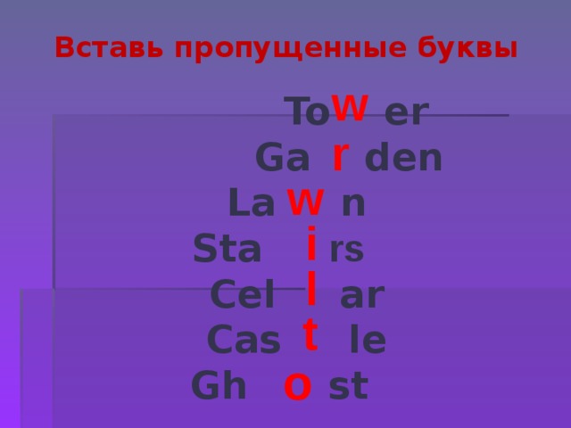 Вставь пропущенные буквы w  To  er  Ga  den La  n Sta  rs   Cel  ar Cas  le Gh  st  r w  i  l t o 
