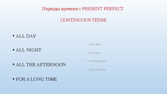 Периоды времени c PRESENT PERFECT   CONTINUOUS TENSE ALL DAY ВЕСЬ ДЕНЬ ALL NIGHT ВСЮ НОЧЬ ALL THE AFTERNOON В ТЕЧЕНИЕ ДНЯ FOR A LONG TIME ДОЛГОЕ ВРЕМЯ 