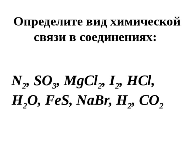 Определите вид химической связи в соединениях:    N 2 , SO 3 , MgCl 2 , I 2 , HCl, H 2 O, FeS, NaBr, H 2 , CO 2 