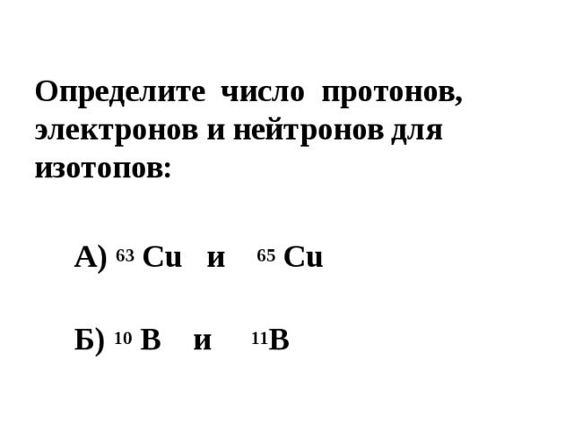 Определите число протонов, электронов и нейтронов для изотопов:   А) 63 Cu и 65 Cu  Б) 10 B и 11 B 