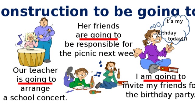 Construction to be going to  It`s my  birthday  today))) Her friends are going to be responsible for the picnic next week. Our teacher  is going to  arrange a school concert. I am going to invite my friends for the birthday party. 