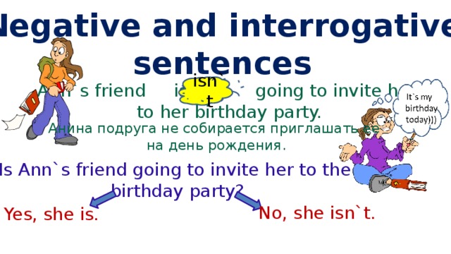 Negative and interrogative sentences Ann`s friend is not going to invite her isn`t to her birthday party. Анина подруга не собирается приглашать ее на день рождения. Is Ann`s friend going to invite her to the birthday party? No, she isn`t. Yes, she is. 