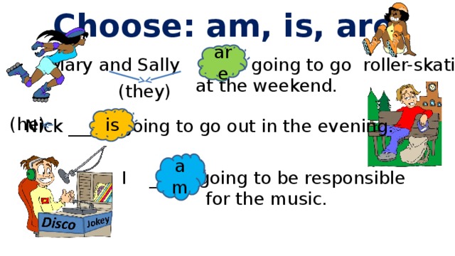 Choose: am, is, are are Mary and Sally ___ going to go roller-skating at the weekend. (they) is (he) Nick ____ going to go out in the evening. am I ___ going to be responsible for the music. 