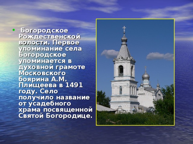  Богородское Рождественской волости. Первое упоминание села Богородское упоминается в духовной грамоте Московского боярина А.М. Плищеева в 1491 году. Село получило название от  усадебного храма посвященной Святой Богородице. 