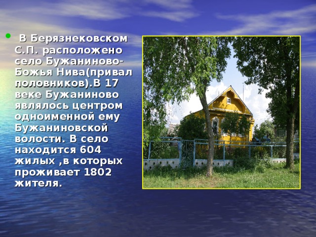  В Берязнековском С.П. расположено село Бужаниново-Божья Нива(привал половников).В 17 веке Бужаниново являлось центром одноименной ему Бужаниновской волости. В село находится 604 жилых ,в которых проживает 1802 жителя.  