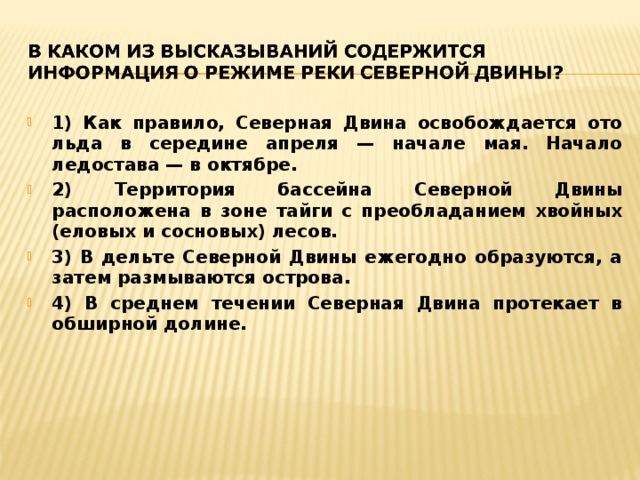 1) Как правило, Северная Двина освобождается ото льда в середине апреля — начале мая. Начало ледостава — в октябре. 2) Территория бассейна Северной Двины расположена в зоне тайги с преобладанием хвойных (еловых и сосновых) лесов. 3) В дельте Северной Двины ежегодно образуются, а затем размываются острова. 4) В среднем течении Северная Двина протекает в обширной долине. 