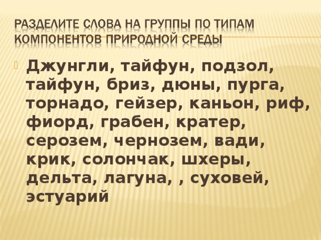 Джунгли, тайфун, подзол, тайфун, бриз, дюны, пурга, торнадо, гейзер, каньон, риф, фиорд, грабен, кратер, серозем, чернозем, вади, крик, солончак, шхеры, дельта, лагуна, , суховей, эстуарий 