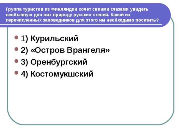 Группа туристов хочет увидеть. Группа туристов из Финляндии. Какой из перечисленных заповедников им следует посетить. Группа туристов хочет увидеть необычную природу русских степей. Курильский 2) «остров Врангеля» 3) Оренбургский 4) Костомукшский.