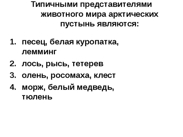 Типичными представителями животного мира арктических пустынь являются: песец, белая куропатка, лемминг лось, рысь, тетерев олень, росомаха, клест морж, белый медведь, тюлень 