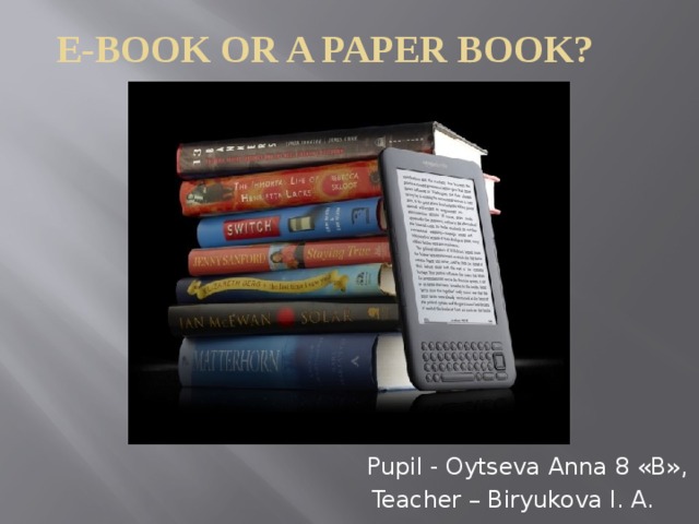 E-book or a paper book?  Pupil - Oytseva Anna 8 «B»,  Teacher – Biryukova I. A. 