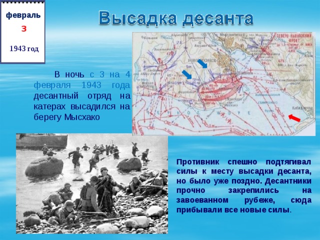   февраль 3 1943 год  В ночь  с 3 на 4 февраля 1943 года десантный отряд на катерах высадился на берегу Мысхако Противник спешно подтягивал силы к месту высадки десанта, но было уже поздно. Десантники прочно закрепились на завоеванном рубеже, сюда прибывали все новые силы . 